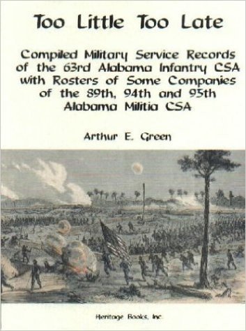 Too Little Too Late: Compiled Military Service Records of the 63rd Alabama Infantry CSA with Rosters of Some Companies of the 89th, 94th an