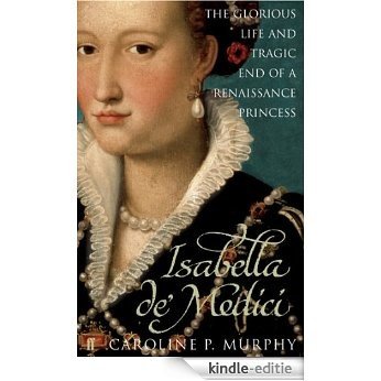 Isabella de'Medici: The Glorious Life and Tragic End of a Renaissance Princess (English Edition) [Kindle-editie]