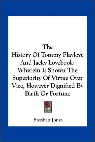 The History of Tommy Playlove and Jacky Lovebook: Wherein Is Shown the Superiority of Virtue Over Vice, However Dignified by Birth or Fortune