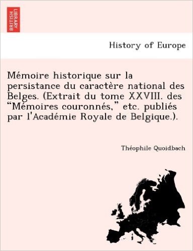 Me Moire Historique Sur La Persistance Du Caracte Re National Des Belges. (Extrait Du Tome XXVIII. Des "Me Moires Couronne S," Etc. Publie S Par L'Acade Mie Royale de Belgique.).