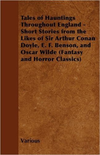 Tales of Hauntings Throughout England - Short Stories from the Likes of Sir Arthur Conan Doyle, E. F. Benson, and Oscar Wilde (Fantasy and Horror Clas