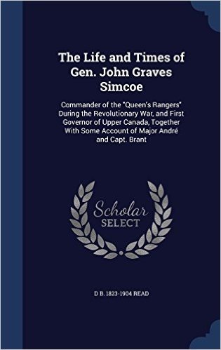 The Life and Times of Gen. John Graves Simcoe: Commander of the Queen's Rangers During the Revolutionary War, and First Governor of Upper Canada, ... Some Account of Major Andre and Capt. Brant