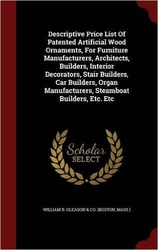 Descriptive Price List of Patented Artificial Wood Ornaments, for Furniture Manufacturers, Architects, Builders, Interior Decorators, Stair Builders, ... Manufacturers, Steamboat Builders, Etc. Etc