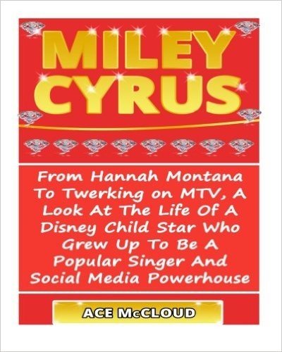 Miley Cyrus: From Hannah Montana to Twerking on MTV, a Look at the Life of a Disney Child Star Who Grew Up to Be a Popular Singer and Social Media Powerhouse