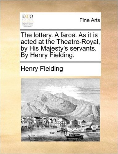 The Lottery. a Farce. as It Is Acted at the Theatre-Royal, by His Majesty's Servants. by Henry Fielding.