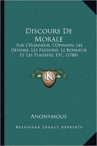 Discours de Morale: Sur L'Honneur, L'Opinion, Les Devoirs, Les Passions, Le Bonneur Et Les Plaisiers, Etc. (1788)