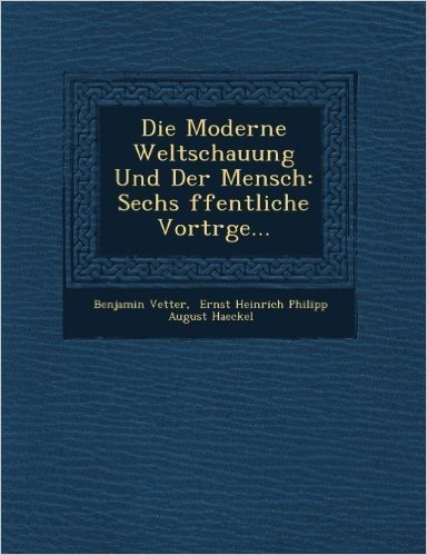 Die Moderne Weltschauung Und Der Mensch: Sechs Ffentliche Vortr GE...