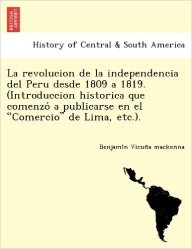 La Revolucion de La Independencia del Peru Desde 1809 a 1819. (Introduccion Historica Que Comenzo a Publicarse En El "Comercio" de Lima, Etc.). baixar