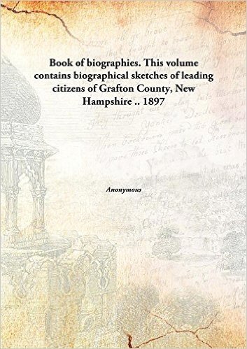 Book of biographies. This volume contains biographical sketches of leading citizens of Grafton County, New Hampshire .. 1897 [Hardcover]