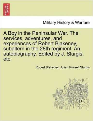 A   Boy in the Peninsular War. the Services, Adventures, and Experiences of Robert Blakeney, Subaltern in the 28th Regiment. an Autobiography. Edited