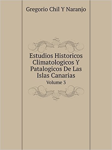 Estudios Historicos Climatologicos y Patalogicos de Las Islas Canarias Volume 3