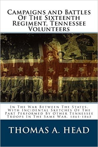 Campaigns and Battles: Of the Sixteenth Regiment, Tennessee Volunteers in the War Between the States, with Incidental Sketches of the Part Pe