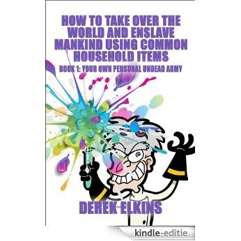 How To Take Over the World and Enslave Mankind Using Common Household Items, Book One: Your Own Personal Undead Army (English Edition) [Kindle-editie]