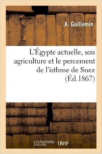 L'Egypte Actuelle, Son Agriculture Et Le Percement de L'Isthme de Suez (Ed.1867)