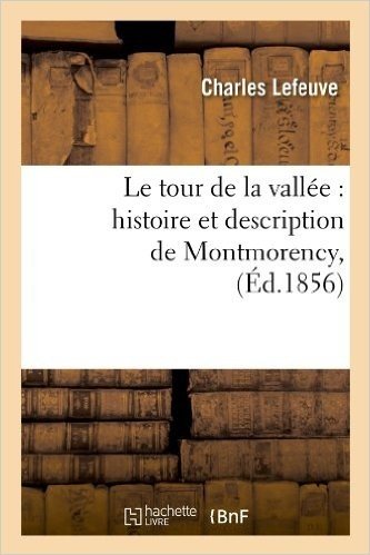 Le Tour de La Vallee: Histoire Et Description de Montmorency, (Ed.1856)
