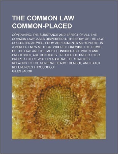 The Common Law Common-Placed; Containing, the Substance and Effect of All the Common Law Cases Dispersed in the Body of the Law, Collected as Well ... the Terms of the Law, and the Most Co