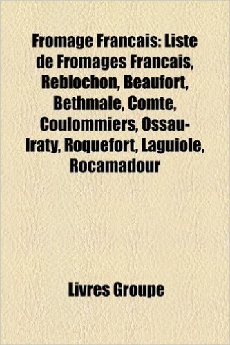 Fromage Francais: Liste de Fromages Francais, Reblochon, Beaufort, Bethmale, Comte, Coulommiers, Ossau-Iraty, Roquefort, Laguiole, Rocam
