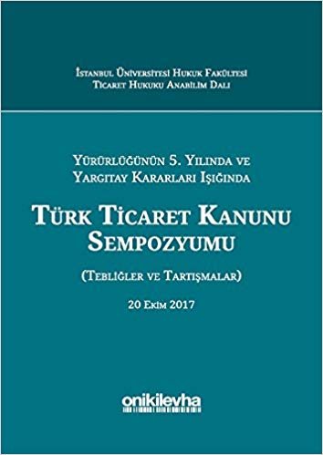 Yürürlüğünün 5. Yılında ve Yargıtay Kararları Işığında Türk Ticaret Kanunu Sempozyumu: Tebliğler - Tartışmalar (20 Ekim 2017)
