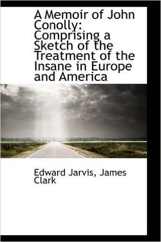 A Memoir of John Conolly: Comprising a Sketch of the Treatment of the Insane in Europe and America
