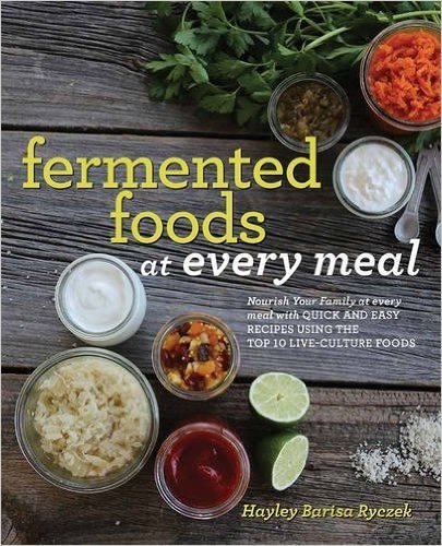 Fermented Foods at Every Meal: Nourish Your Family at Every Meal with Quick and Easy Recipes Using the Top 10 Live-Culture Foods
