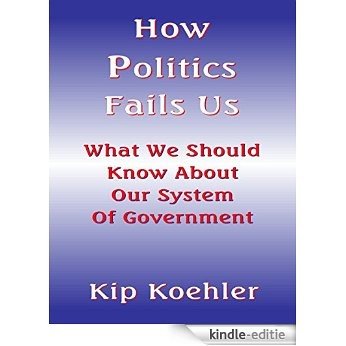 HOW POLITICS FAILS US: What We Should Know About Our System Of Government (English Edition) [Kindle-editie]