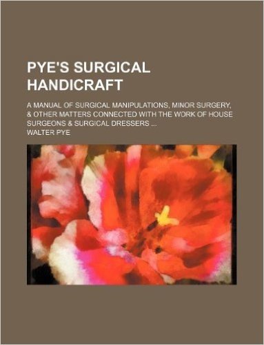Pye's Surgical Handicraft; A Manual of Surgical Manipulations, Minor Surgery, & Other Matters Connected with the Work of House Surgeons & Surgical Dre baixar