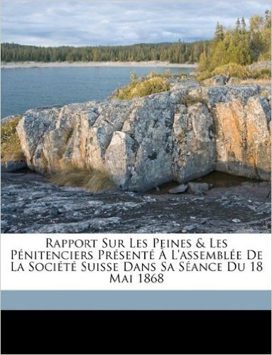 Rapport Sur Les Peines & Les Pnitenciers Prsent L'Assemble de La Socit Suisse Dans Sa Sance Du 18 Mai 1868
