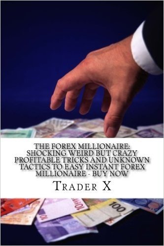 The Forex Millionaire: Shocking Weird But Crazy Profitable Tricks and Unknown Tactics to Easy Instant Forex Millionaire - Buy Now: Join the New Rich, Escape the 9-5, Live Anywhere