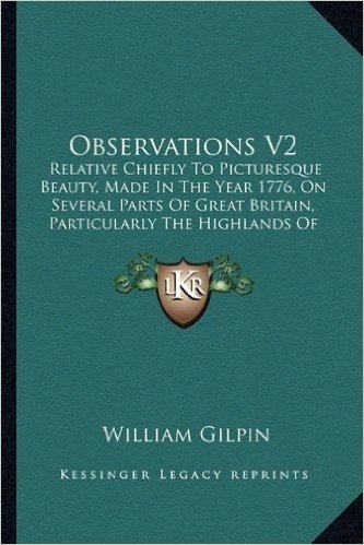 Observations V2: Relative Chiefly to Picturesque Beauty, Made in the Year 177relative Chiefly to Picturesque Beauty, Made in the Year 1776, on Several ... Particularly the Highlands of Scotland