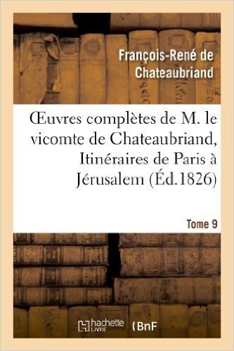 Oeuvres Completes de M. Le Vicomte de Chateaubriand, Tome 9. Itineraires de Paris a Jerusalem