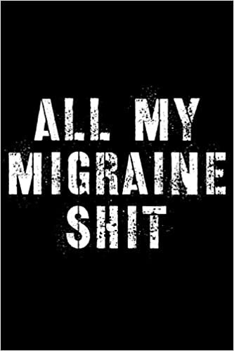 All My Migraine Shit: Headache Journal - Daily Tracker for Pain Management, Log Chronic Pain Symptoms, Record Doctor and Medical Treatment