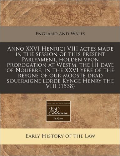 Anno XXVI Henrici VIII Actes Made in the Session of This Present Parlyament, Holden Vpon Prorogation at Westm, the III Daye of Nouebre, in the XXVI Ye