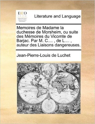 Memoires de Madame La Duchesse de Morsheim, Ou Suite Des Memoires Du Vicomte de Barjac. Par M. C...., de L...., Auteur Des Liaisons Dangereuses.