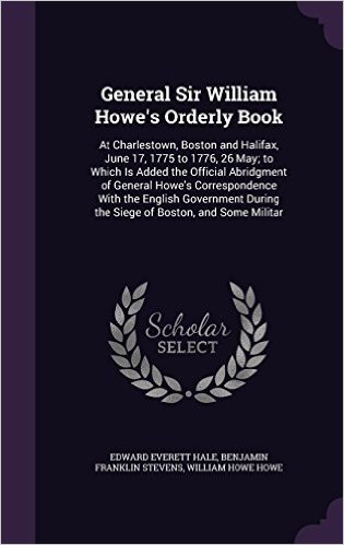 General Sir William Howe's Orderly Book: At Charlestown, Boston and Halifax, June 17, 1775 to 1776, 26 May; To Which Is Added the Official Abridgment ... During the Siege of Boston, and Some Militar
