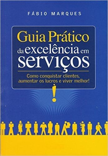 Guia Prático da Excelência em Serviços: Como conquistar clientes, aumentar os lucros e viver melhor!