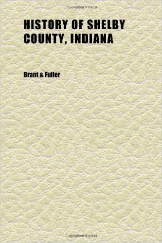 History of Shelby County, Indiana; From the Earliest Time to the Present, with Biographical Sketches, Notes, Etc., Together with a Short