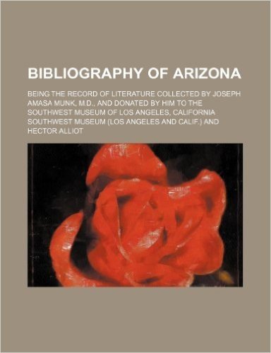 Bibliography of Arizona; Being the Record of Literature Collected by Joseph Amasa Munk, M.D., and Donated by Him to the Southwest Museum of Los Angele