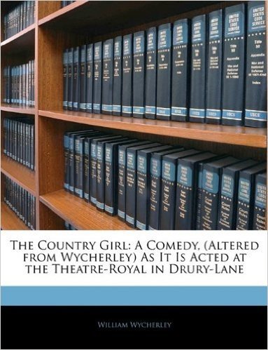 The Country Girl: A Comedy, (Altered from Wycherley) as It Is Acted at the Theatre-Royal in Drury-Lane