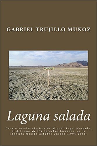Laguna Salada: Cuatro Novelas Clasica de Miguel Angel Morgado, El Defensor de Los Derechos Humanos En La Frontera Mexico-Estados Unid