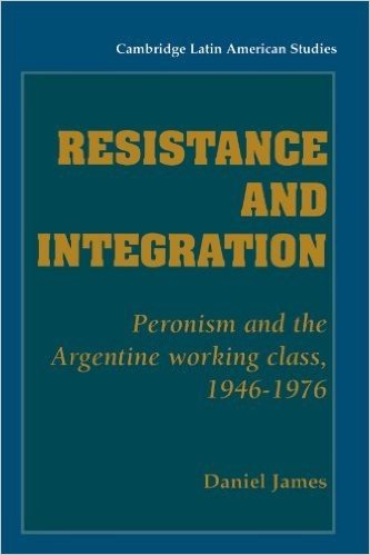 Resistance and Integration: Peronism and the Argentine Working Class, 1946 1976