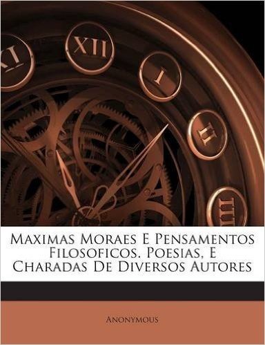 Maximas Moraes E Pensamentos Filosoficos. Poesias, E Charadas de Diversos Autores