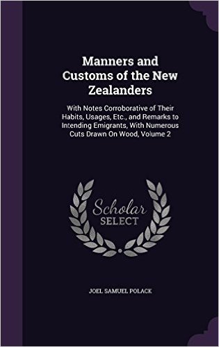 Manners and Customs of the New Zealanders: With Notes Corroborative of Their Habits, Usages, Etc., and Remarks to Intending Emigrants, with Numerous Cuts Drawn on Wood, Volume 2