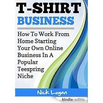 T-Shirt Business: How To Work From Home Starting Your Own Online Business In A Popular Teespring Niche! (English Edition) [Kindle-editie]