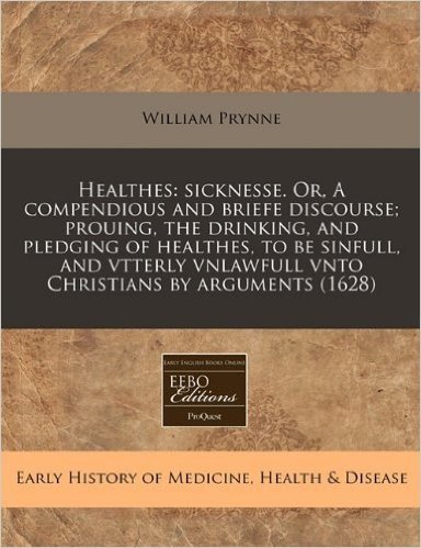 Healthes: Sicknesse. Or, a Compendious and Briefe Discourse; Prouing, the Drinking, and Pledging of Healthes, to Be Sinfull, and
