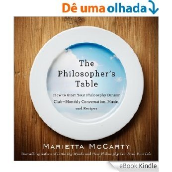 The Philosopher's Table: How to Start Your Philosophy Dinner Club - Monthly Conversation, Music, and Reci pes [eBook Kindle]