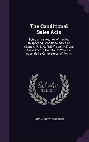 The Conditional Sales Acts: Being an Annotation of the ACT Respecting Conditional Sales of Chattels (R. S. O. (1897) Cap. 149) and Amendments Thereto: To Which Is Appended a Complete Set of Forms