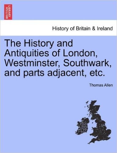 The History and Antiquities of London, Westminster, Southwark, and Parts Adjacent, Etc.