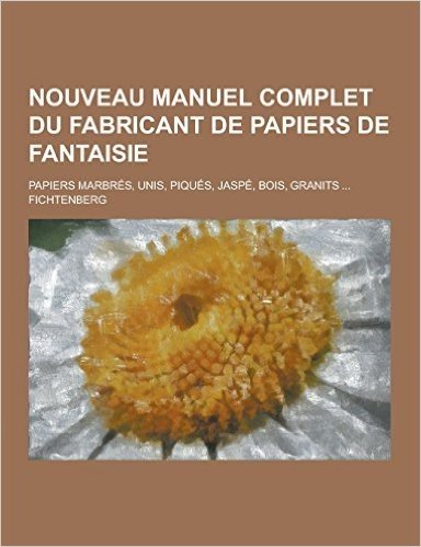 Nouveau Manuel Complet Du Fabricant de Papiers de Fantaisie; Papiers Marbres, Unis, Piques, Jaspe, Bois, Granits ...