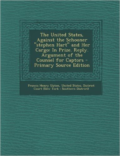 United States, Against the Schooner Stephen Hart and Her Cargo: In Prize. Reply. Argument of the Counsel for Captors