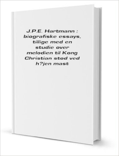 J.P.E. Hartmann : biografiske essays, tillige med en studie over melodien til Kong Christian stod ved hÃžjen mast